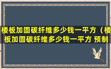 楼板加固碳纤维多少钱一平方（楼板加固碳纤维多少钱一平方 预制板）